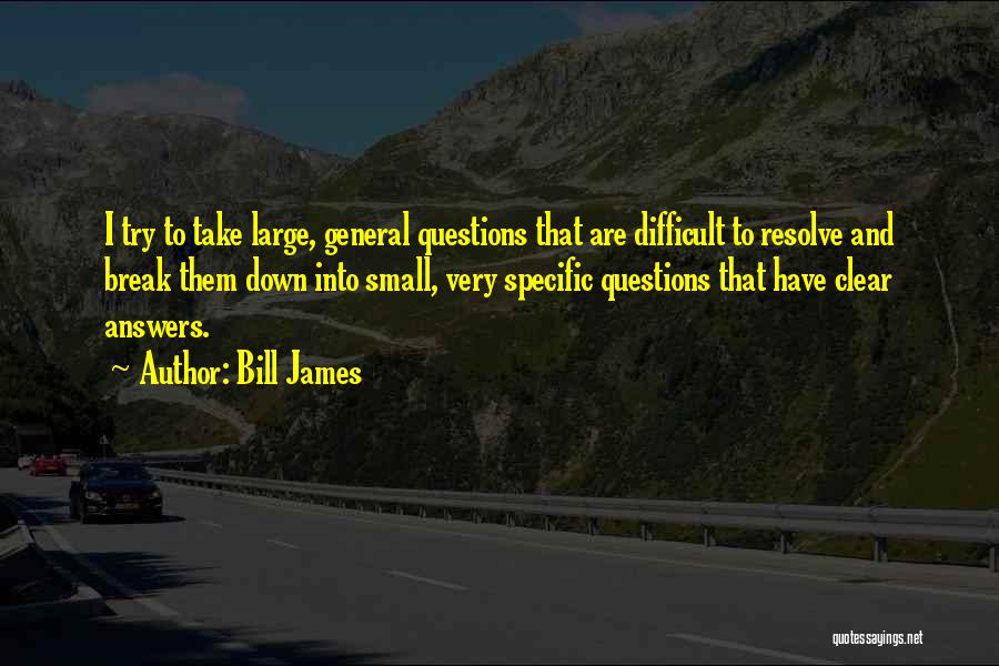 Bill James Quotes: I Try To Take Large, General Questions That Are Difficult To Resolve And Break Them Down Into Small, Very Specific