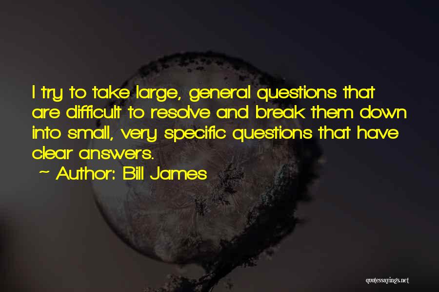 Bill James Quotes: I Try To Take Large, General Questions That Are Difficult To Resolve And Break Them Down Into Small, Very Specific