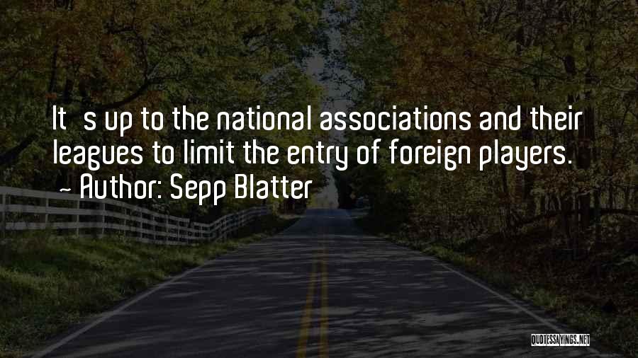 Sepp Blatter Quotes: It's Up To The National Associations And Their Leagues To Limit The Entry Of Foreign Players.