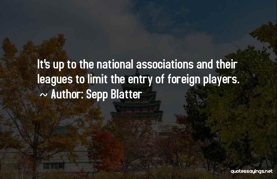 Sepp Blatter Quotes: It's Up To The National Associations And Their Leagues To Limit The Entry Of Foreign Players.