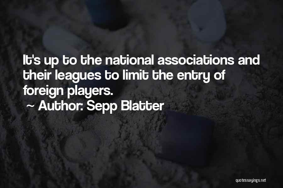 Sepp Blatter Quotes: It's Up To The National Associations And Their Leagues To Limit The Entry Of Foreign Players.