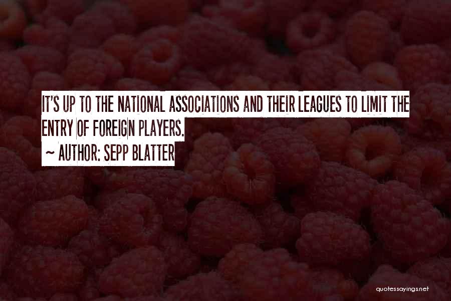 Sepp Blatter Quotes: It's Up To The National Associations And Their Leagues To Limit The Entry Of Foreign Players.