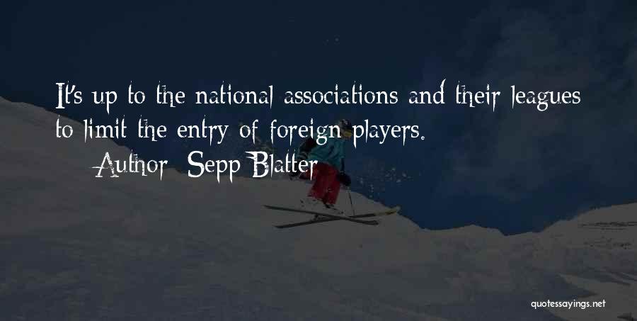 Sepp Blatter Quotes: It's Up To The National Associations And Their Leagues To Limit The Entry Of Foreign Players.