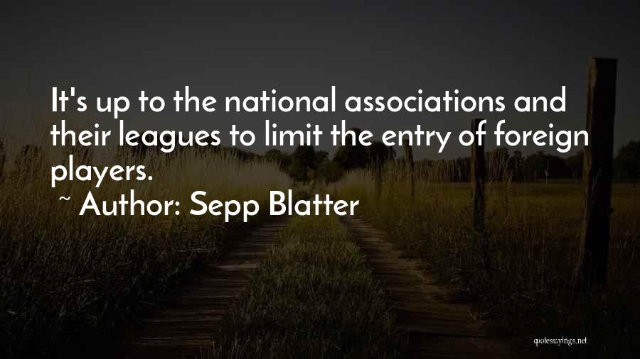 Sepp Blatter Quotes: It's Up To The National Associations And Their Leagues To Limit The Entry Of Foreign Players.
