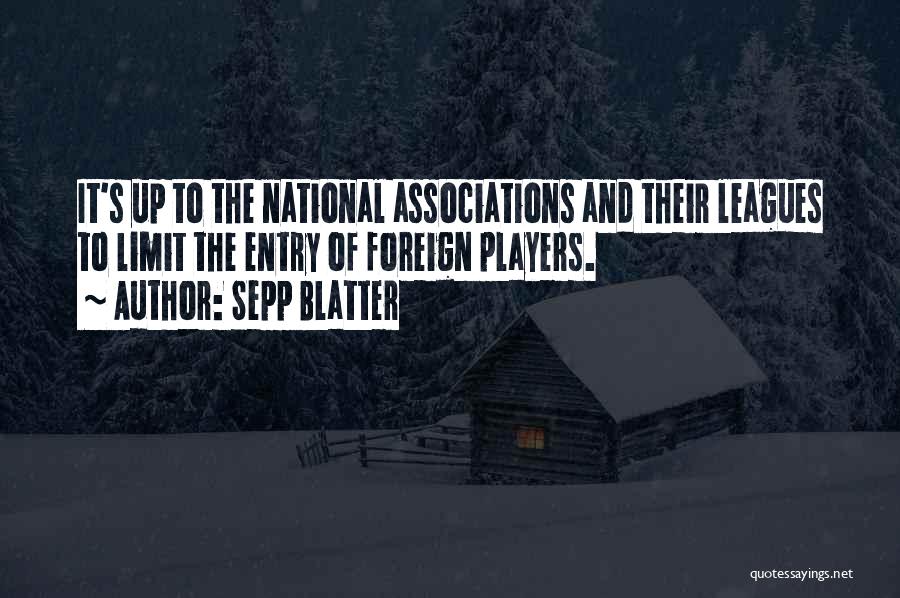 Sepp Blatter Quotes: It's Up To The National Associations And Their Leagues To Limit The Entry Of Foreign Players.