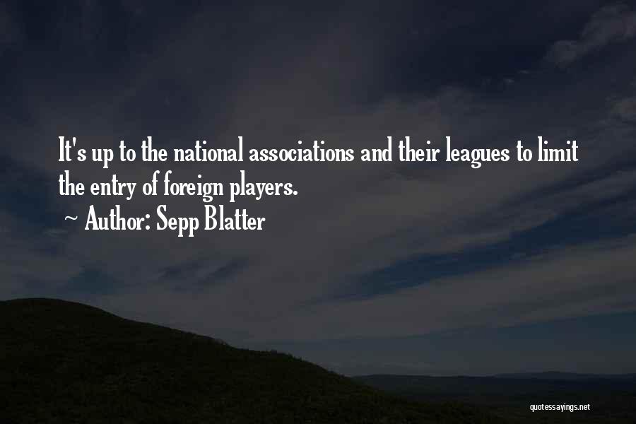Sepp Blatter Quotes: It's Up To The National Associations And Their Leagues To Limit The Entry Of Foreign Players.