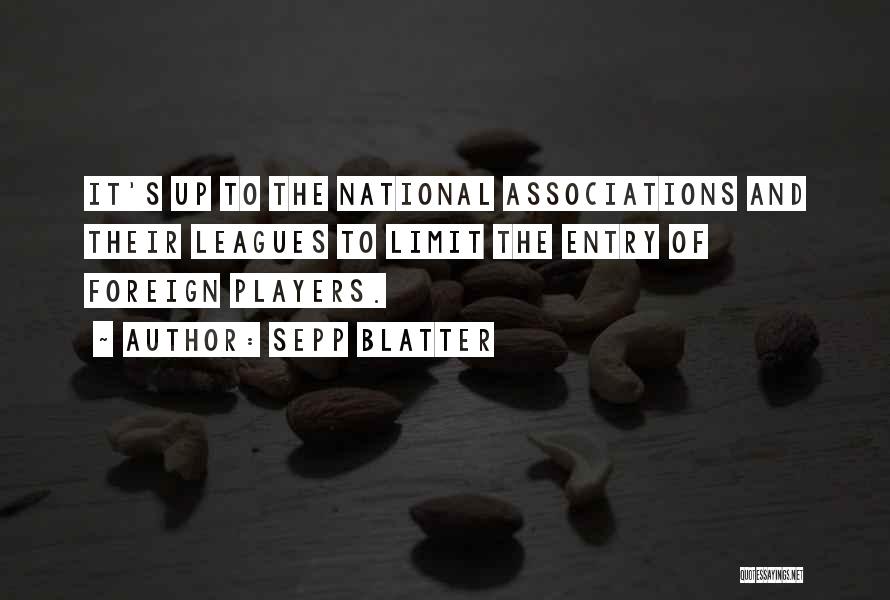 Sepp Blatter Quotes: It's Up To The National Associations And Their Leagues To Limit The Entry Of Foreign Players.