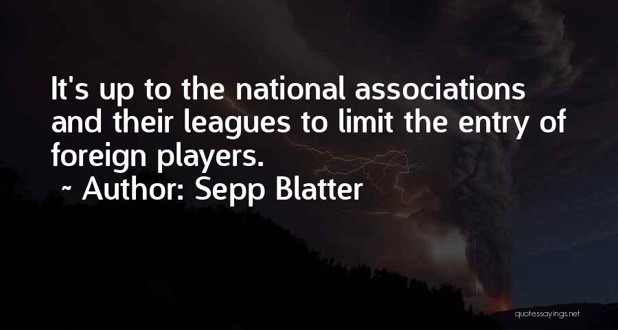 Sepp Blatter Quotes: It's Up To The National Associations And Their Leagues To Limit The Entry Of Foreign Players.