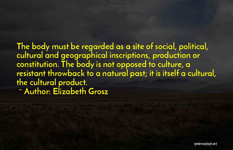 Elizabeth Grosz Quotes: The Body Must Be Regarded As A Site Of Social, Political, Cultural And Geographical Inscriptions, Production Or Constitution. The Body