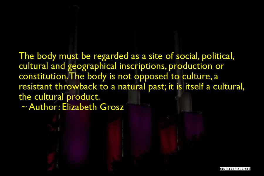 Elizabeth Grosz Quotes: The Body Must Be Regarded As A Site Of Social, Political, Cultural And Geographical Inscriptions, Production Or Constitution. The Body