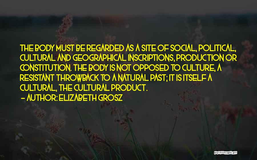 Elizabeth Grosz Quotes: The Body Must Be Regarded As A Site Of Social, Political, Cultural And Geographical Inscriptions, Production Or Constitution. The Body