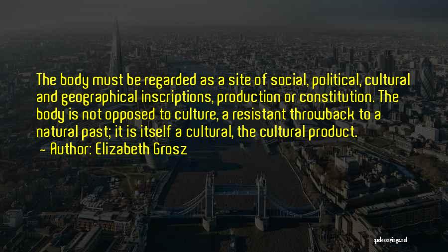 Elizabeth Grosz Quotes: The Body Must Be Regarded As A Site Of Social, Political, Cultural And Geographical Inscriptions, Production Or Constitution. The Body