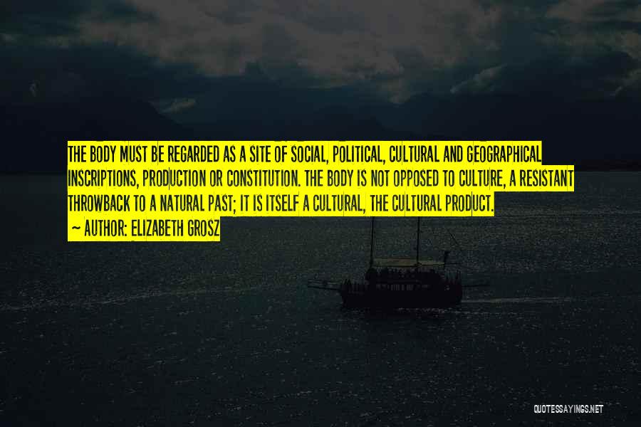 Elizabeth Grosz Quotes: The Body Must Be Regarded As A Site Of Social, Political, Cultural And Geographical Inscriptions, Production Or Constitution. The Body