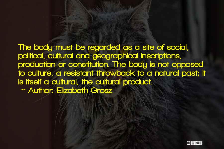 Elizabeth Grosz Quotes: The Body Must Be Regarded As A Site Of Social, Political, Cultural And Geographical Inscriptions, Production Or Constitution. The Body