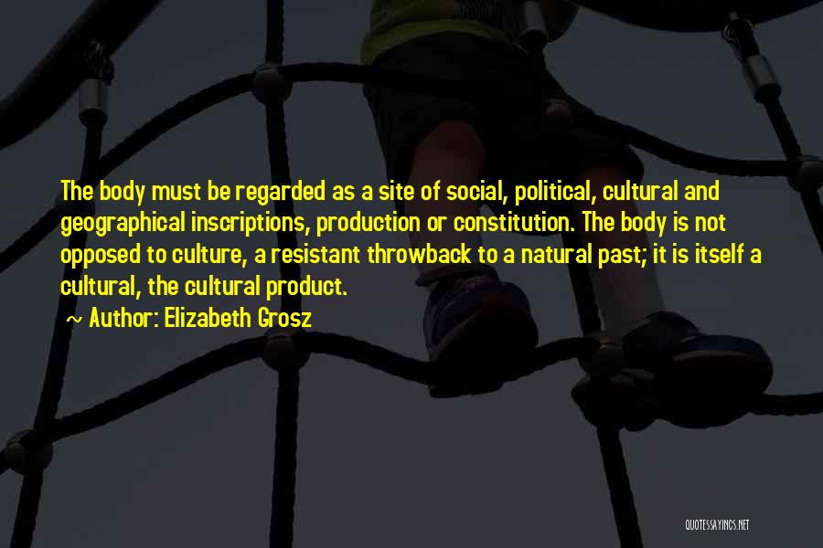 Elizabeth Grosz Quotes: The Body Must Be Regarded As A Site Of Social, Political, Cultural And Geographical Inscriptions, Production Or Constitution. The Body