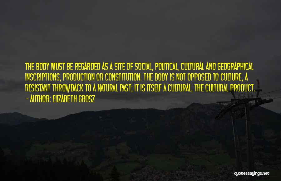 Elizabeth Grosz Quotes: The Body Must Be Regarded As A Site Of Social, Political, Cultural And Geographical Inscriptions, Production Or Constitution. The Body