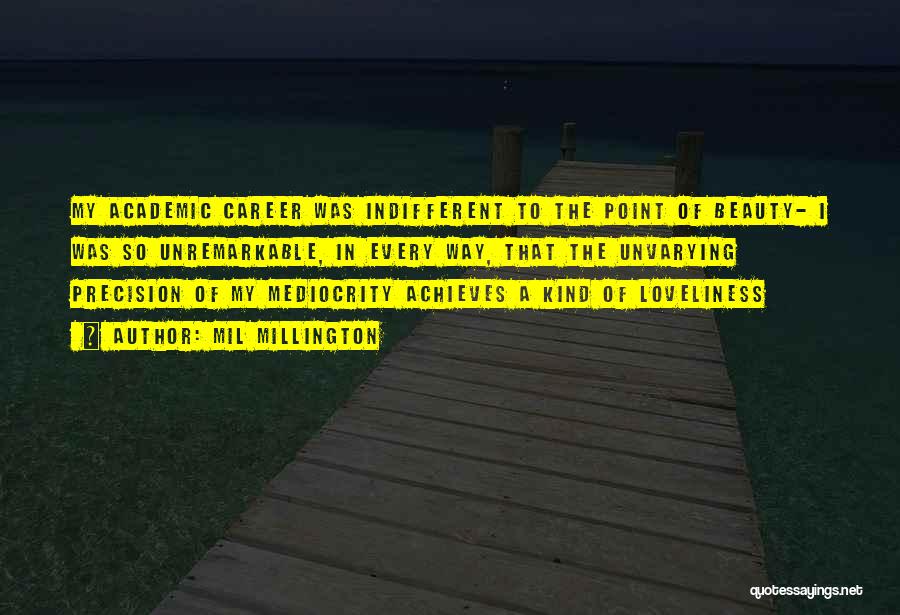 Mil Millington Quotes: My Academic Career Was Indifferent To The Point Of Beauty- I Was So Unremarkable, In Every Way, That The Unvarying