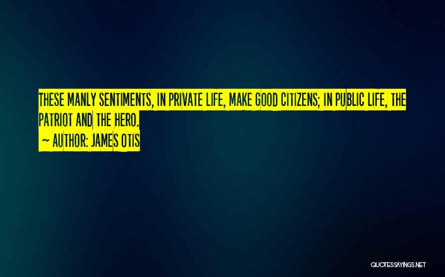 James Otis Quotes: These Manly Sentiments, In Private Life, Make Good Citizens; In Public Life, The Patriot And The Hero.