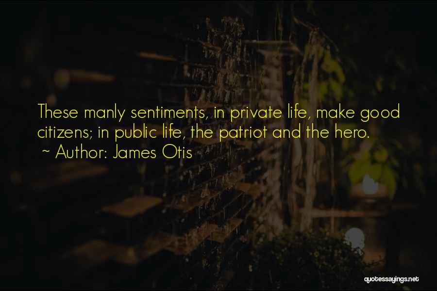 James Otis Quotes: These Manly Sentiments, In Private Life, Make Good Citizens; In Public Life, The Patriot And The Hero.