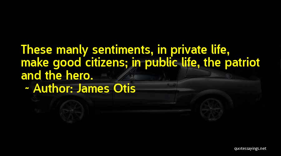 James Otis Quotes: These Manly Sentiments, In Private Life, Make Good Citizens; In Public Life, The Patriot And The Hero.
