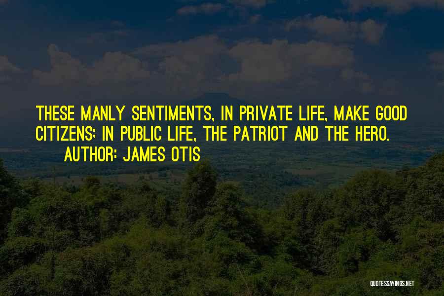 James Otis Quotes: These Manly Sentiments, In Private Life, Make Good Citizens; In Public Life, The Patriot And The Hero.