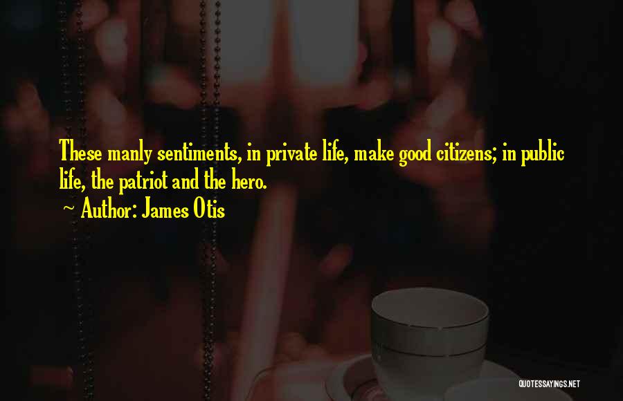 James Otis Quotes: These Manly Sentiments, In Private Life, Make Good Citizens; In Public Life, The Patriot And The Hero.