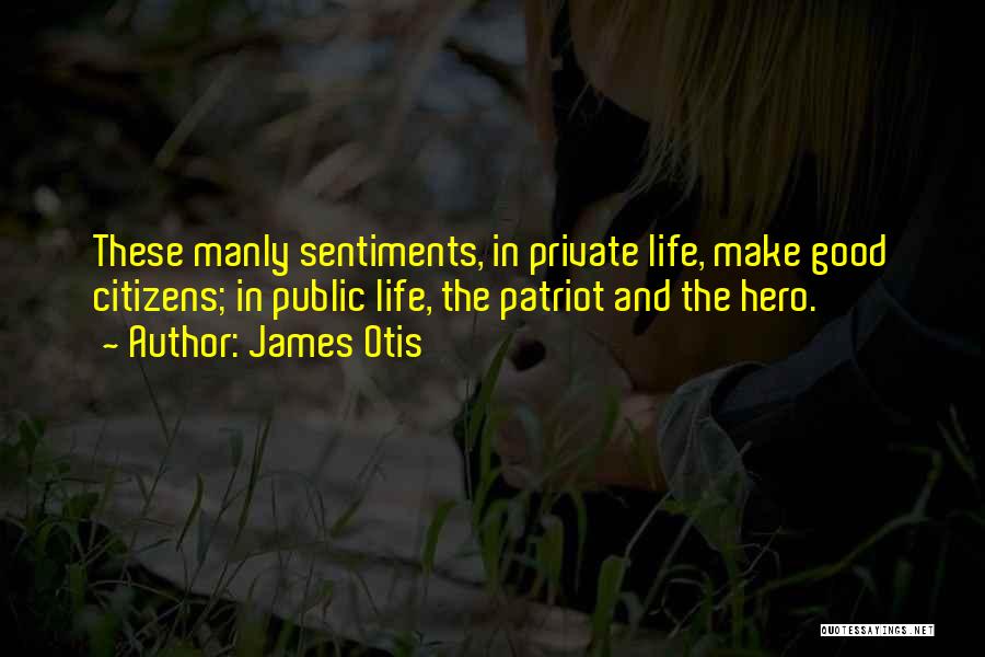James Otis Quotes: These Manly Sentiments, In Private Life, Make Good Citizens; In Public Life, The Patriot And The Hero.