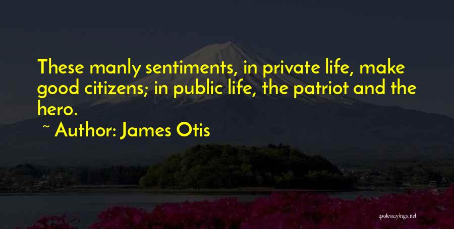 James Otis Quotes: These Manly Sentiments, In Private Life, Make Good Citizens; In Public Life, The Patriot And The Hero.