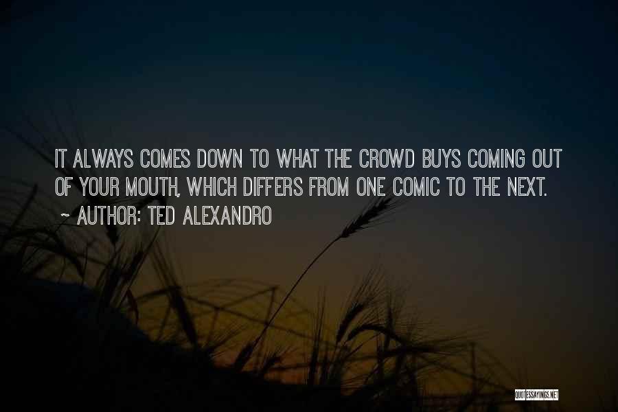 Ted Alexandro Quotes: It Always Comes Down To What The Crowd Buys Coming Out Of Your Mouth, Which Differs From One Comic To