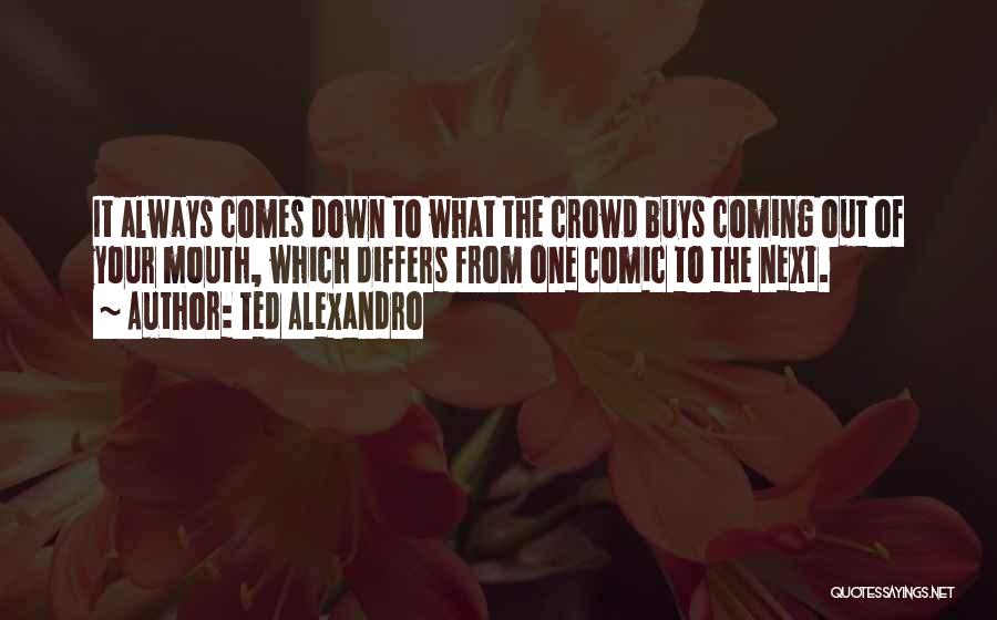 Ted Alexandro Quotes: It Always Comes Down To What The Crowd Buys Coming Out Of Your Mouth, Which Differs From One Comic To