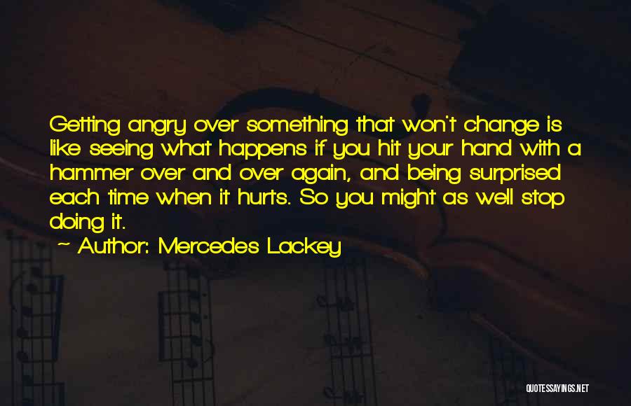 Mercedes Lackey Quotes: Getting Angry Over Something That Won't Change Is Like Seeing What Happens If You Hit Your Hand With A Hammer