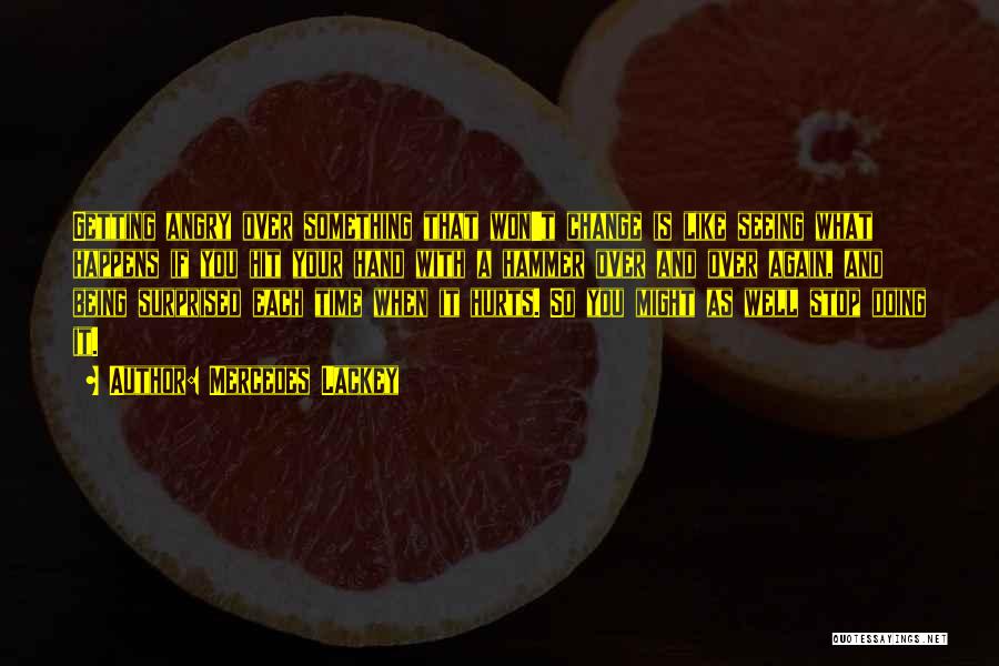 Mercedes Lackey Quotes: Getting Angry Over Something That Won't Change Is Like Seeing What Happens If You Hit Your Hand With A Hammer