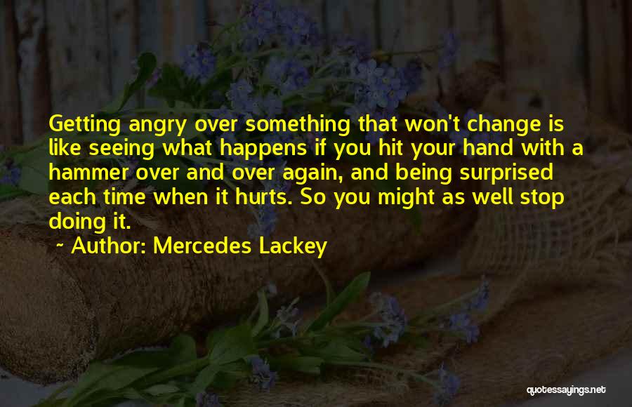 Mercedes Lackey Quotes: Getting Angry Over Something That Won't Change Is Like Seeing What Happens If You Hit Your Hand With A Hammer