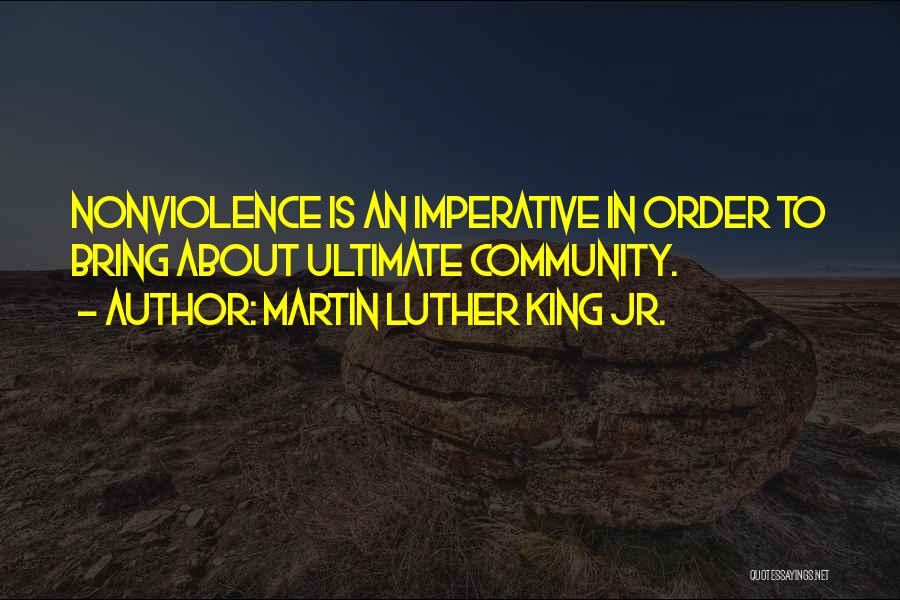 Martin Luther King Jr. Quotes: Nonviolence Is An Imperative In Order To Bring About Ultimate Community.
