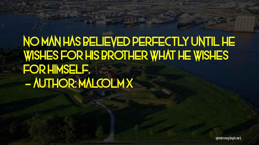 Malcolm X Quotes: No Man Has Believed Perfectly Until He Wishes For His Brother What He Wishes For Himself.