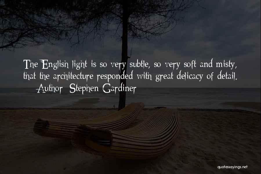 Stephen Gardiner Quotes: The English Light Is So Very Subtle, So Very Soft And Misty, That The Architecture Responded With Great Delicacy Of