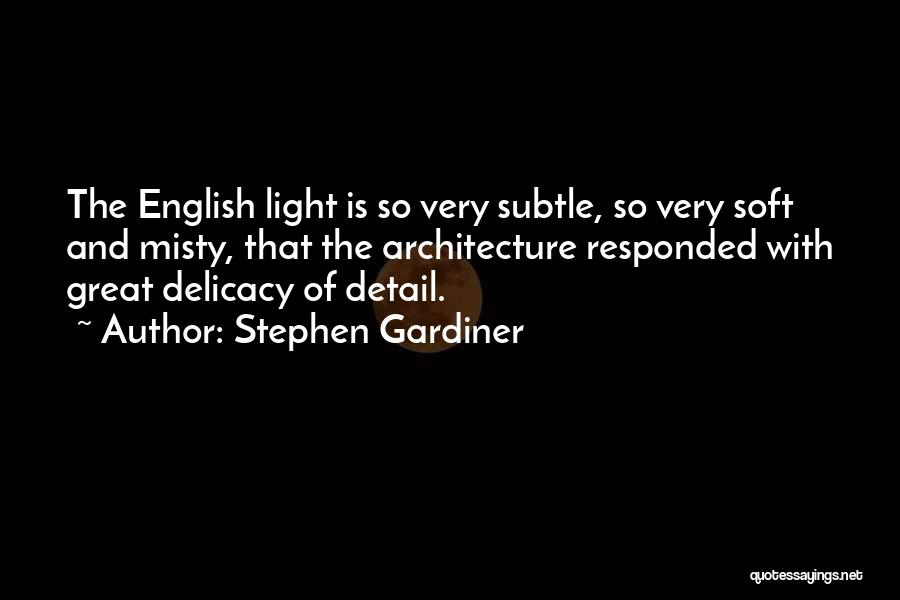 Stephen Gardiner Quotes: The English Light Is So Very Subtle, So Very Soft And Misty, That The Architecture Responded With Great Delicacy Of