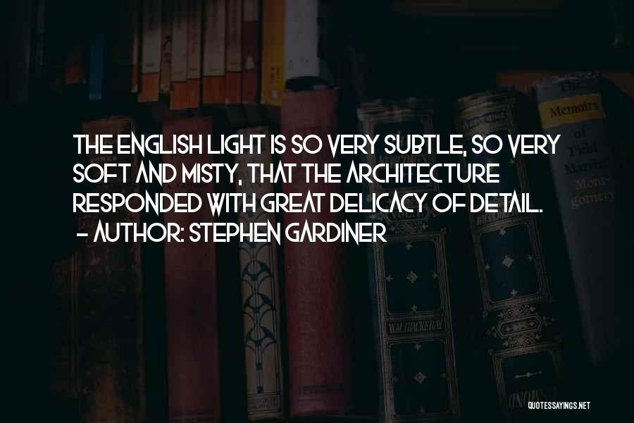 Stephen Gardiner Quotes: The English Light Is So Very Subtle, So Very Soft And Misty, That The Architecture Responded With Great Delicacy Of