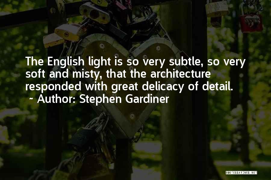 Stephen Gardiner Quotes: The English Light Is So Very Subtle, So Very Soft And Misty, That The Architecture Responded With Great Delicacy Of