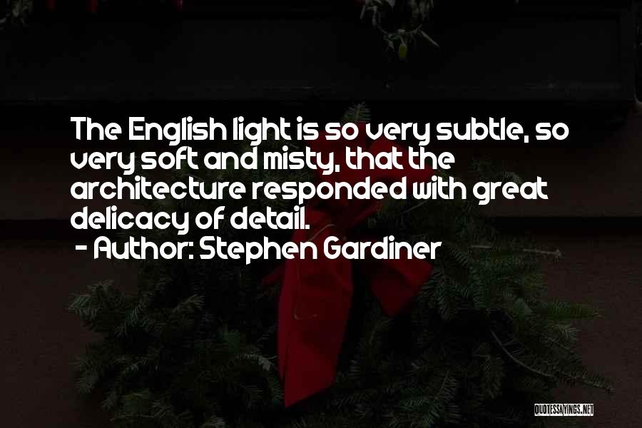 Stephen Gardiner Quotes: The English Light Is So Very Subtle, So Very Soft And Misty, That The Architecture Responded With Great Delicacy Of