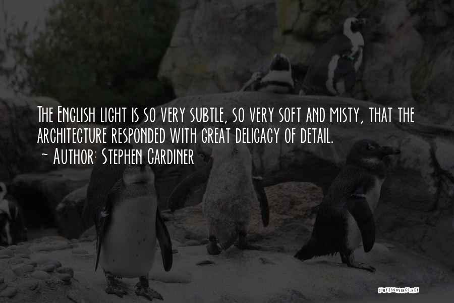 Stephen Gardiner Quotes: The English Light Is So Very Subtle, So Very Soft And Misty, That The Architecture Responded With Great Delicacy Of