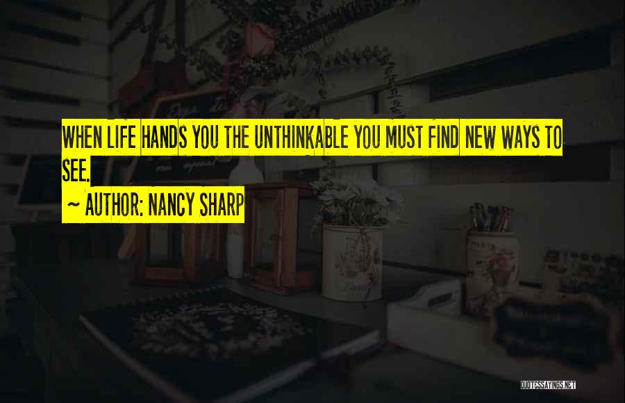 Nancy Sharp Quotes: When Life Hands You The Unthinkable You Must Find New Ways To See.