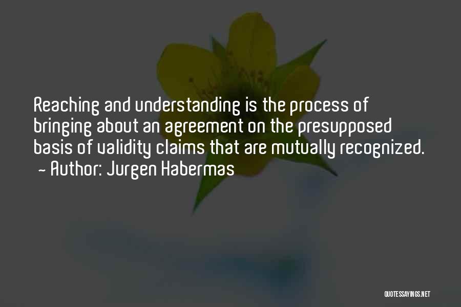 Jurgen Habermas Quotes: Reaching And Understanding Is The Process Of Bringing About An Agreement On The Presupposed Basis Of Validity Claims That Are