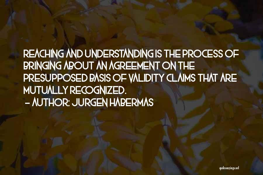 Jurgen Habermas Quotes: Reaching And Understanding Is The Process Of Bringing About An Agreement On The Presupposed Basis Of Validity Claims That Are