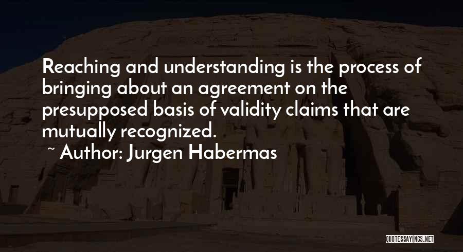 Jurgen Habermas Quotes: Reaching And Understanding Is The Process Of Bringing About An Agreement On The Presupposed Basis Of Validity Claims That Are