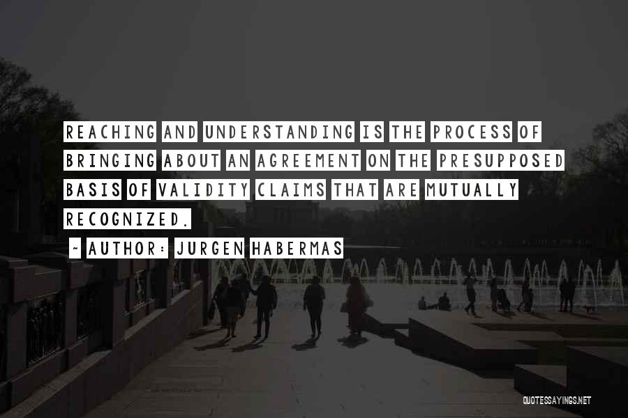 Jurgen Habermas Quotes: Reaching And Understanding Is The Process Of Bringing About An Agreement On The Presupposed Basis Of Validity Claims That Are