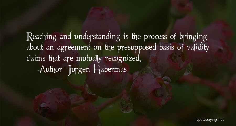 Jurgen Habermas Quotes: Reaching And Understanding Is The Process Of Bringing About An Agreement On The Presupposed Basis Of Validity Claims That Are