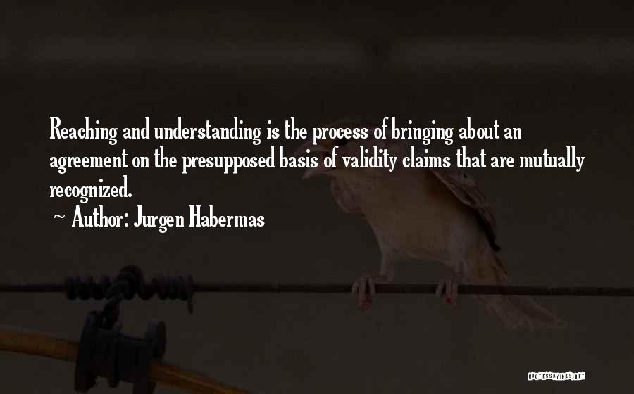 Jurgen Habermas Quotes: Reaching And Understanding Is The Process Of Bringing About An Agreement On The Presupposed Basis Of Validity Claims That Are