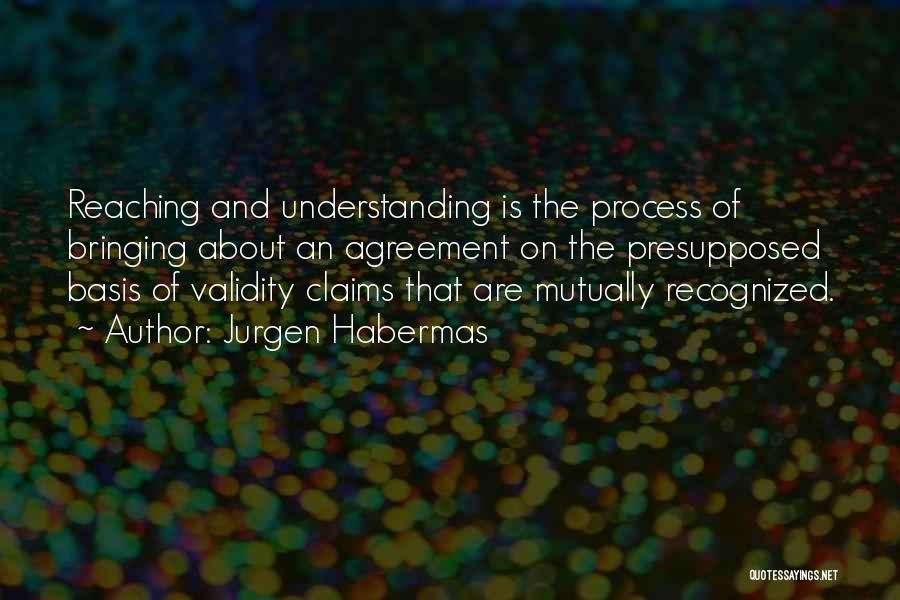 Jurgen Habermas Quotes: Reaching And Understanding Is The Process Of Bringing About An Agreement On The Presupposed Basis Of Validity Claims That Are