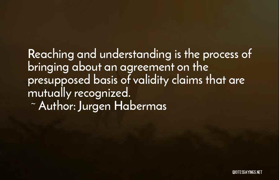 Jurgen Habermas Quotes: Reaching And Understanding Is The Process Of Bringing About An Agreement On The Presupposed Basis Of Validity Claims That Are